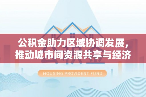 珠晖公积金助力区域协调发展，推动城市间资源共享与经济均衡发展