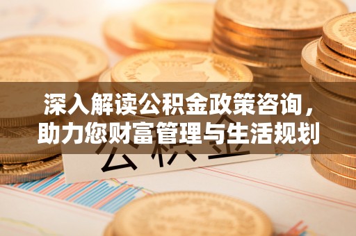 珠晖深入解读公积金政策咨询，助力您财富管理与生活规划