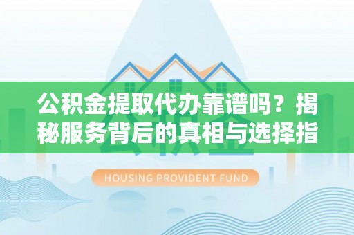 珠晖公积金提取代办靠谱吗？揭秘服务背后的真相与选择指南