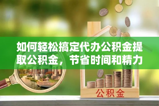 珠晖如何轻松搞定代办公积金提取公积金，节省时间和精力的秘密武器