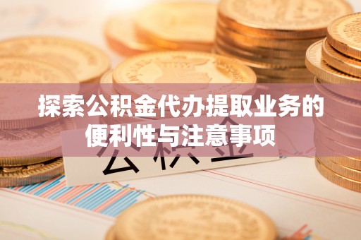珠晖探索公积金代办提取业务的便利性与注意事项
