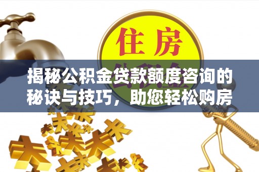 珠晖揭秘公积金贷款额度咨询的秘诀与技巧，助您轻松购房！