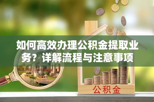 珠晖如何高效办理公积金提取业务？详解流程与注意事项