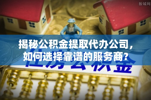 珠晖揭秘公积金提取代办公司，如何选择靠谱的服务商？