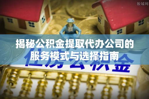 珠晖揭秘公积金提取代办公司的服务模式与选择指南