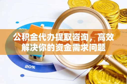 珠晖公积金代办提取咨询，高效解决你的资金需求问题