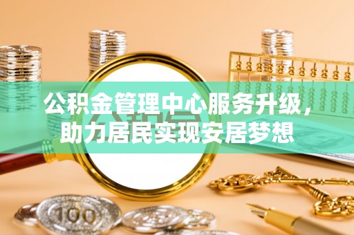 珠晖公积金管理中心服务升级，助力居民实现安居梦想