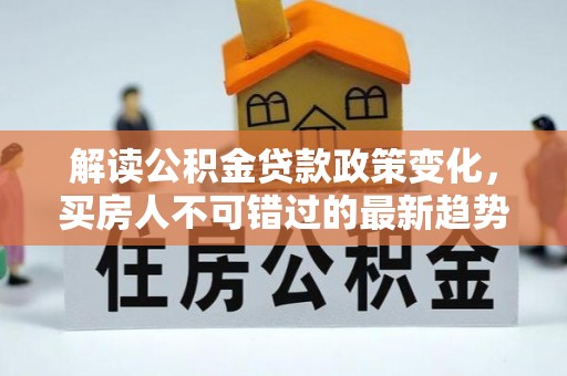 珠晖解读公积金贷款政策变化，买房人不可错过的最新趋势