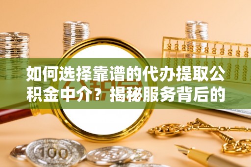 珠晖如何选择靠谱的代办提取公积金中介？揭秘服务背后的真相