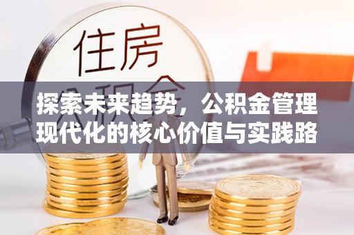 珠晖探索未来趋势，公积金管理现代化的核心价值与实践路径