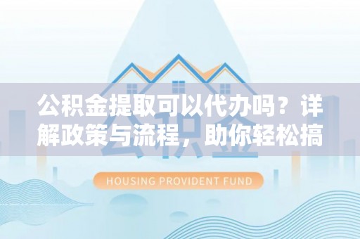 珠晖公积金提取可以代办吗？详解政策与流程，助你轻松搞定！