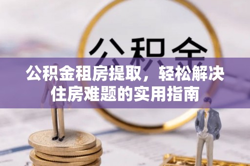 珠晖公积金租房提取，轻松解决住房难题的实用指南