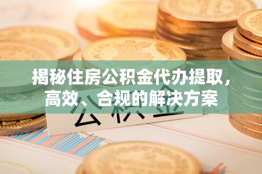 珠晖揭秘住房公积金代办提取，高效、合规的解决方案