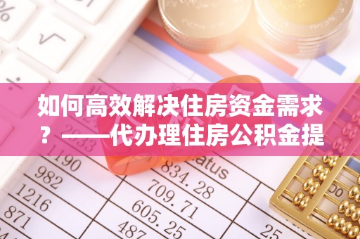珠晖如何高效解决住房资金需求？——代办理住房公积金提取服务全解析