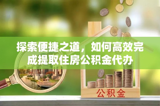 珠晖探索便捷之道，如何高效完成提取住房公积金代办