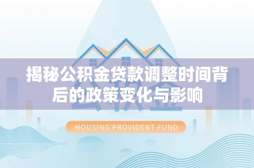珠晖揭秘公积金贷款调整时间背后的政策变化与影响