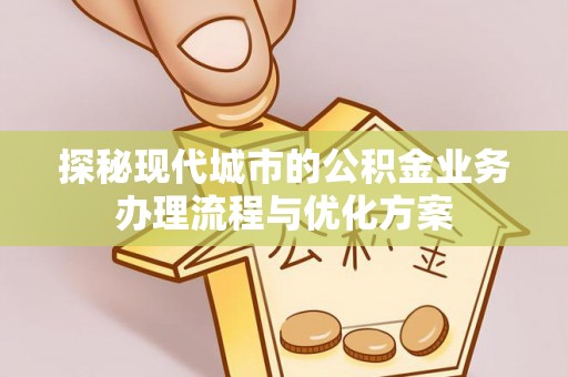珠晖探秘现代城市的公积金业务办理流程与优化方案