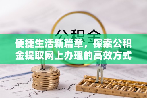 珠晖便捷生活新篇章，探索公积金提取网上办理的高效方式