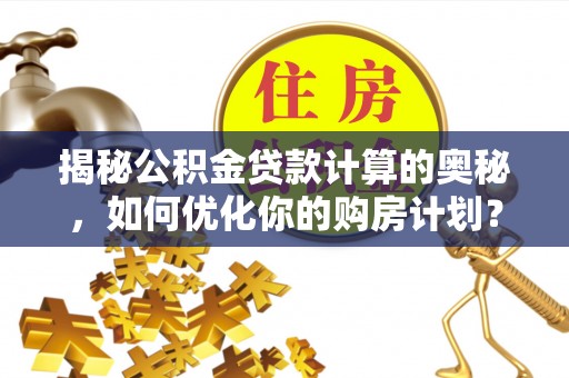 珠晖揭秘公积金贷款计算的奥秘，如何优化你的购房计划？