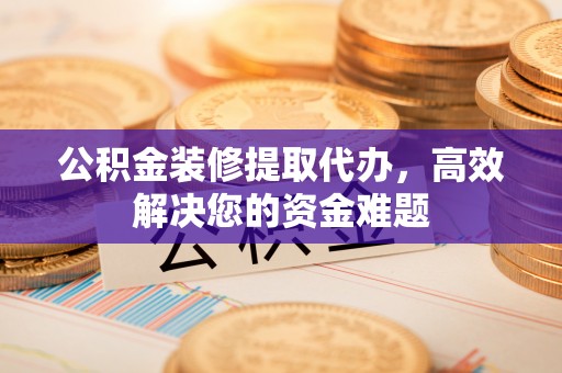 珠晖公积金装修提取代办，高效解决您的资金难题