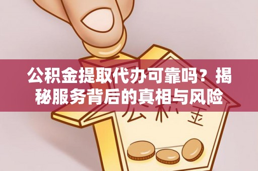 珠晖公积金提取代办可靠吗？揭秘服务背后的真相与风险