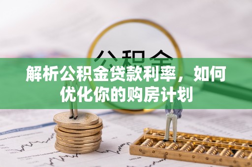 珠晖解析公积金贷款利率，如何优化你的购房计划