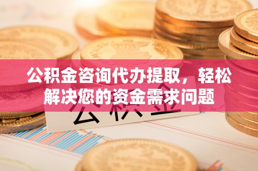 珠晖公积金咨询代办提取，轻松解决您的资金需求问题