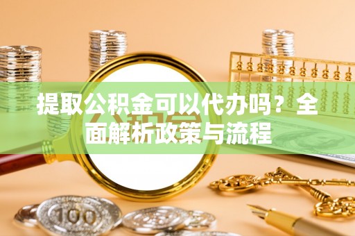珠晖提取公积金可以代办吗？全面解析政策与流程