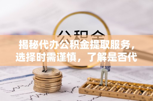 珠晖揭秘代办公积金提取服务，选择时需谨慎，了解是否代办公积金提取可靠吗？