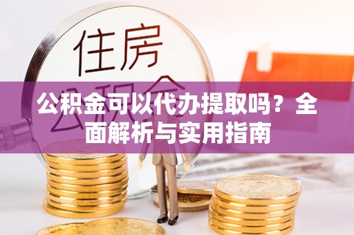 珠晖公积金可以代办提取吗？全面解析与实用指南