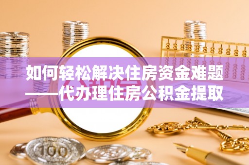 珠晖如何轻松解决住房资金难题——代办理住房公积金提取服务详解