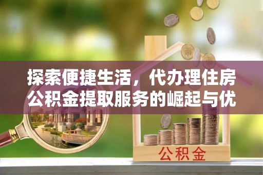 珠晖探索便捷生活，代办理住房公积金提取服务的崛起与优势