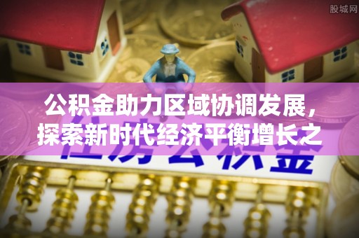 珠晖公积金助力区域协调发展，探索新时代经济平衡增长之道