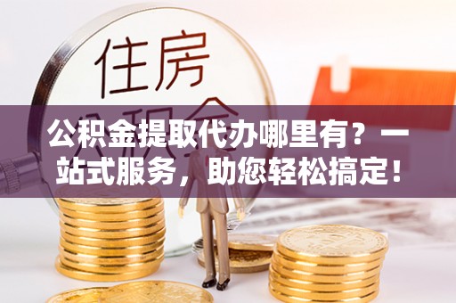 珠晖公积金提取代办哪里有？一站式服务，助您轻松搞定！
