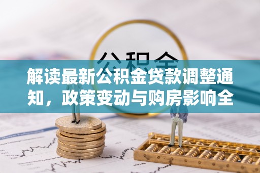 珠晖解读最新公积金贷款调整通知，政策变动与购房影响全解析