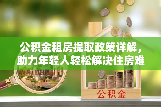 珠晖公积金租房提取政策详解，助力年轻人轻松解决住房难题