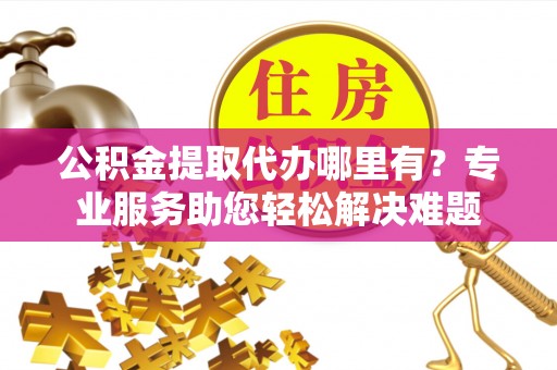 珠晖公积金提取代办哪里有？专业服务助您轻松解决难题