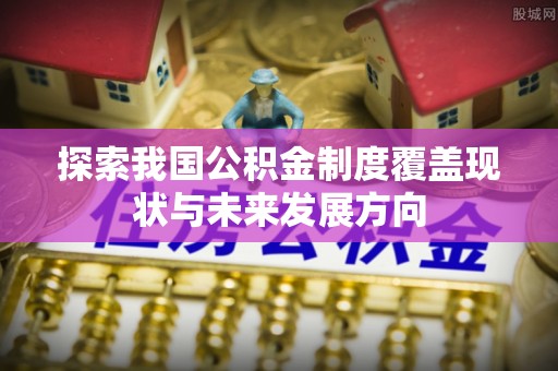 珠晖探索我国公积金制度覆盖现状与未来发展方向