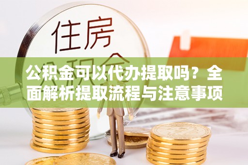 珠晖公积金可以代办提取吗？全面解析提取流程与注意事项