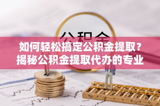 珠晖如何轻松搞定公积金提取？揭秘公积金提取代办的专业服务