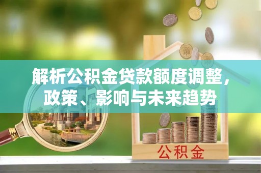 珠晖解析公积金贷款额度调整，政策、影响与未来趋势
