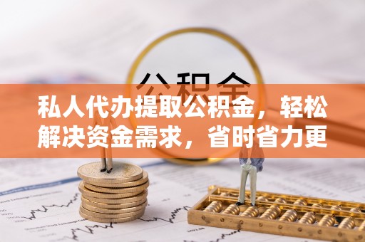 珠晖私人代办提取公积金，轻松解决资金需求，省时省力更高效
