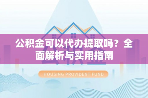 珠晖公积金可以代办提取吗？全面解析与实用指南