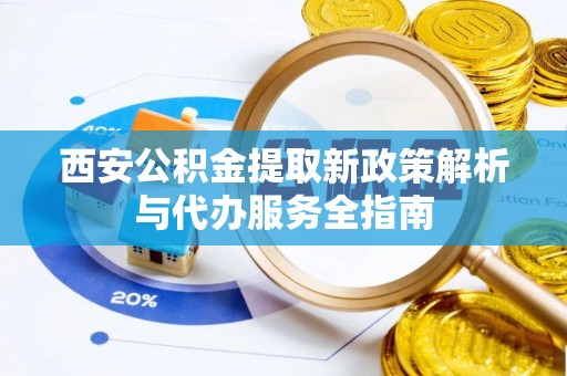 珠晖西安公积金提取新政策解析与代办服务全指南