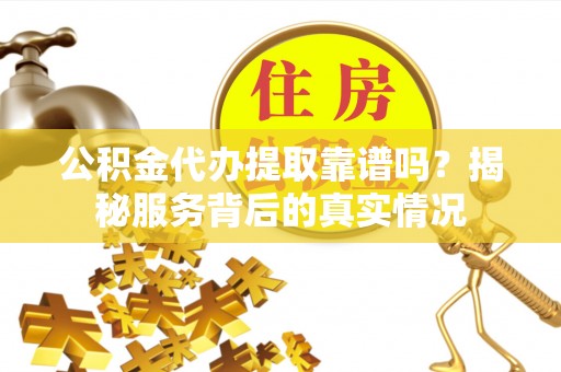 珠晖公积金代办提取靠谱吗？揭秘服务背后的真实情况