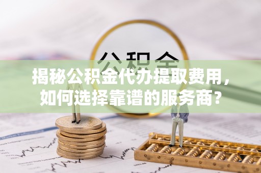 珠晖揭秘公积金代办提取费用，如何选择靠谱的服务商？