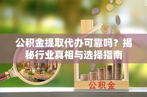 珠晖公积金提取代办可靠吗？揭秘行业真相与选择指南
