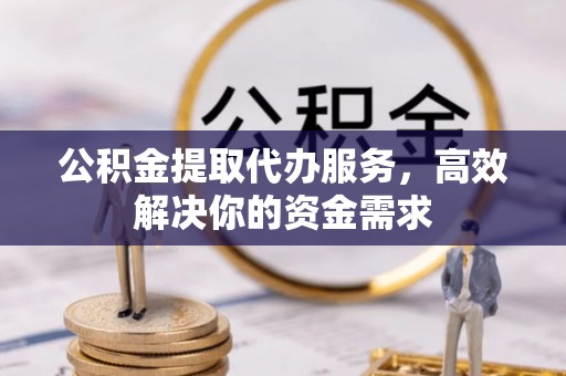 珠晖公积金提取代办服务，高效解决你的资金需求