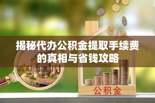 珠晖揭秘代办公积金提取手续费的真相与省钱攻略