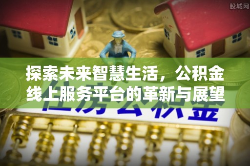 珠晖探索未来智慧生活，公积金线上服务平台的革新与展望